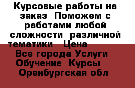 Курсовые работы на заказ. Поможем с работами любой сложности, различной тематики › Цена ­ 1 800 - Все города Услуги » Обучение. Курсы   . Оренбургская обл.